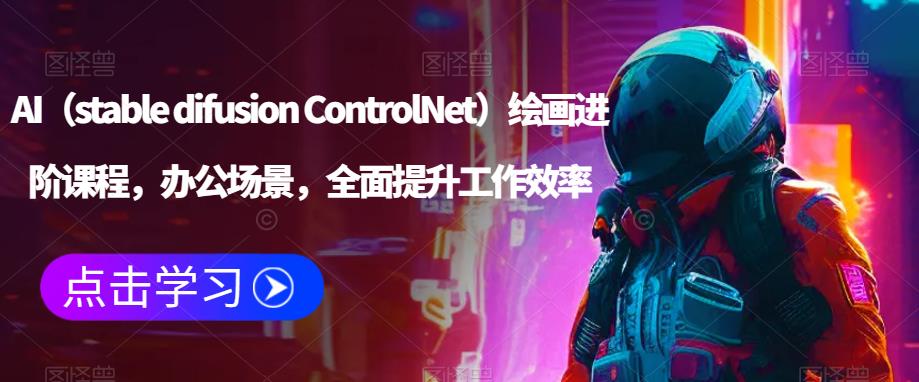 AI（stable difusion ControlNet）绘画进阶课程，办公场景，全面提升工作效率-恒创联盟资源网
