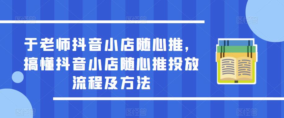 于老师抖音小店随心推，搞懂抖音小店随心推投放流程及方法-恒创联盟资源网