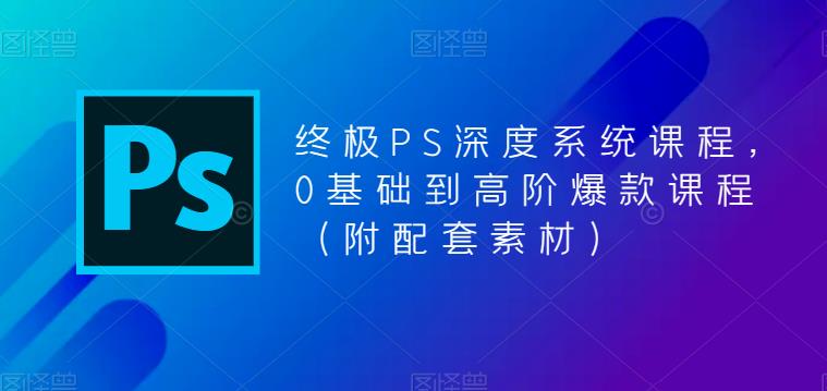终极PS深度系统课程，0基础到高阶爆款课程（附配套素材）-恒创联盟资源网