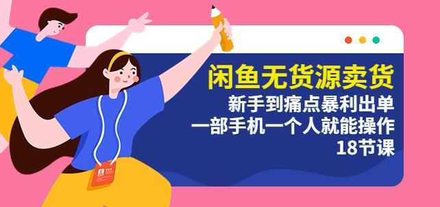 闲鱼无货源卖货：新手到痛点暴利出单，一部手机一个人就能操作（18节课）-恒创联盟资源网