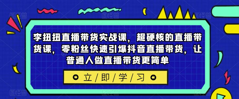 李扭扭直播带货实战课，超硬核的直播带货课，零粉丝快速引爆抖音直播带货，让普通人做直播带货更简单-恒创联盟资源网