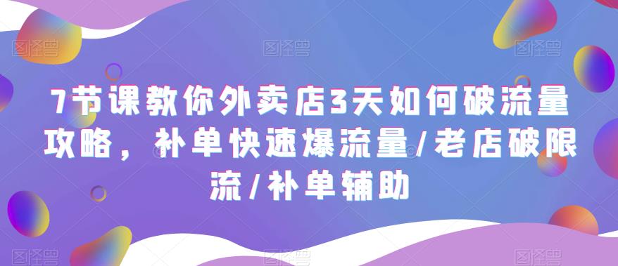 7节课教你外卖店3天如何破流量攻略，补单快速爆流量/老店破限流/补单辅助-恒创联盟资源网