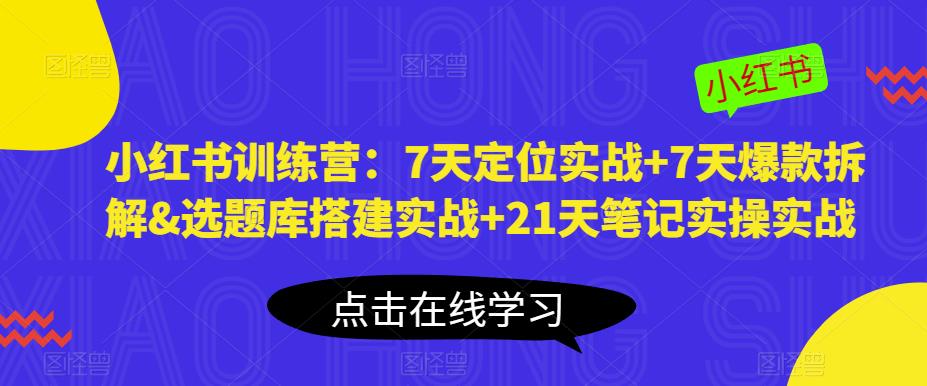 小红书训练营：7天定位实战+7天爆款拆解&选题库搭建实战+21天笔记实操实战-恒创联盟资源网