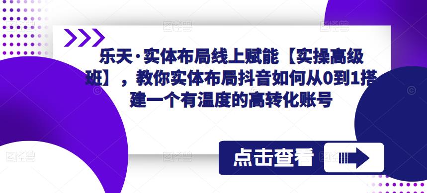 乐天·实体布局线上赋能【实操高级班】，教你实体布局抖音如何从0到1搭建一个有温度的高转化账号-恒创联盟资源网