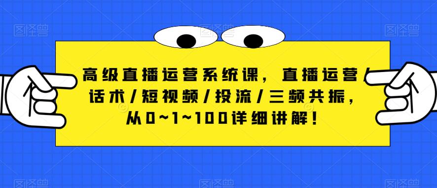 高级直播运营系统课，直播运营/话术/短视频/投流/三频共振，从0~1~100详细讲解！-恒创联盟资源网