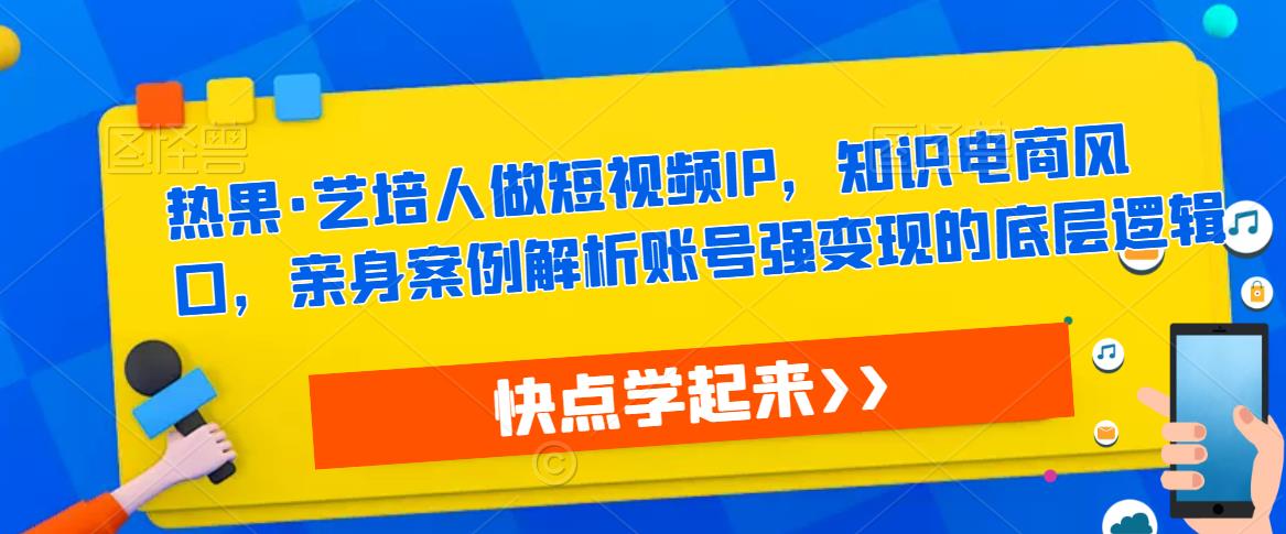 热果·艺培人做短视频IP，知识电商风口，亲身案例解析账号强变现的底层逻辑-恒创联盟资源网