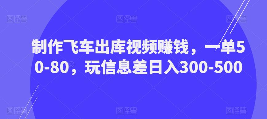 制作飞车出库视频赚钱，一单50-80，玩信息差日入300-500-恒创联盟资源网