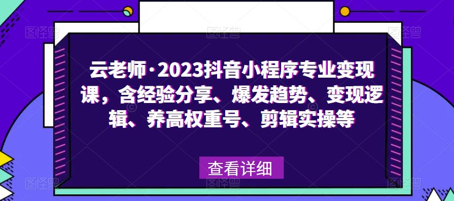 云老师·2023抖音小程序专业变现课，含经验分享、爆发趋势、变现逻辑、养高权重号、剪辑实操等-恒创联盟资源网
