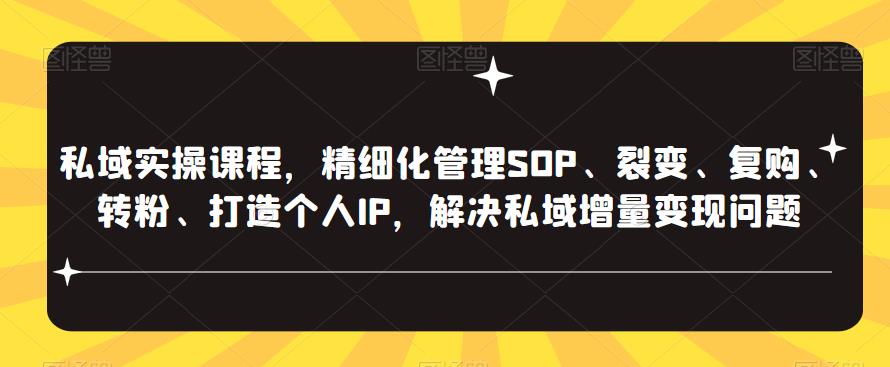 私域实操课程，精细化管理SOP、裂变、复购、转粉、打造个人IP，解决私域增量变现问题-恒创联盟资源网