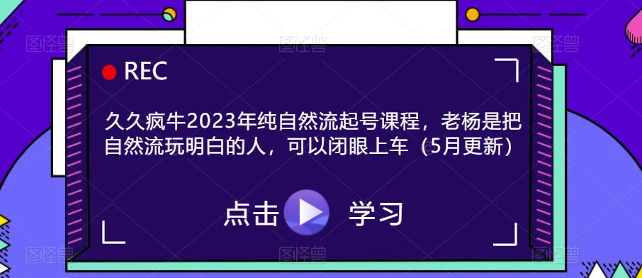 久久疯牛2023年纯自然流起号课程，老杨是把自然流玩明白的人，可以闭眼上车（5月更新）-恒创联盟资源网