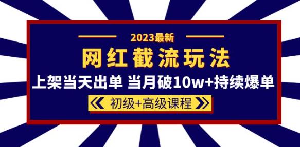 2023网红·同款截流玩法【初级+高级课程】上架当天出单当月破10w+持续爆单-恒创联盟资源网