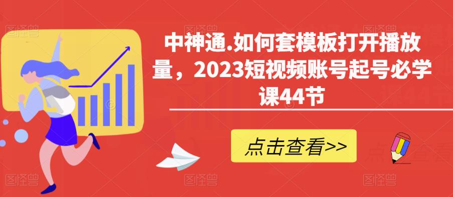 中神通.如何套模板打开播放量，2023短视频账号起号必学课44节（送钩子模板和文档资料）-恒创联盟资源网
