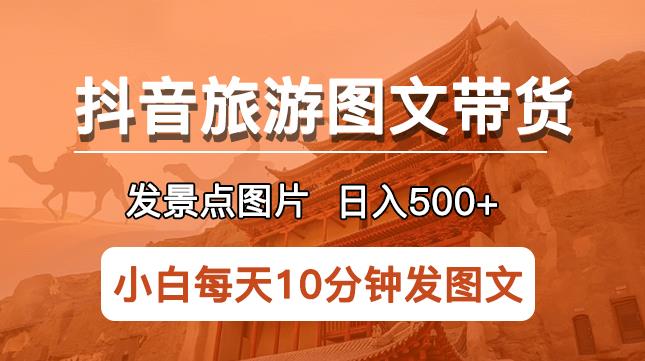 抖音旅游图文带货项目，每天半小时发景点图片日入500+长期稳定项目【揭秘】-恒创联盟资源网