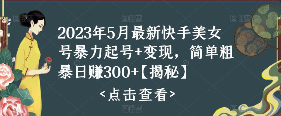 2023年5月最新快手美女号暴力起号+变现，简单粗暴日赚300+【揭秘】-恒创联盟资源网