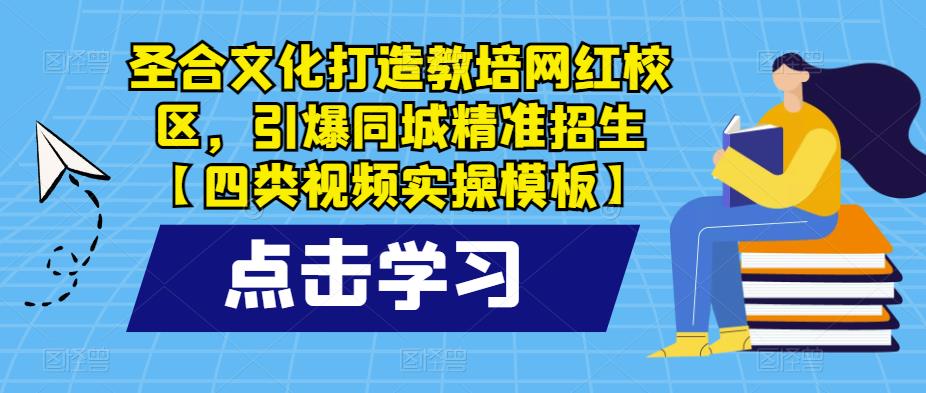 圣合文化打造教培网红校区，引爆同城精准招生【四类视频实操模板】-恒创联盟资源网