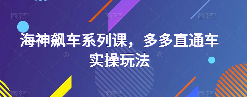 海神飙车系列课，多多直通车实操玩法-恒创联盟资源网