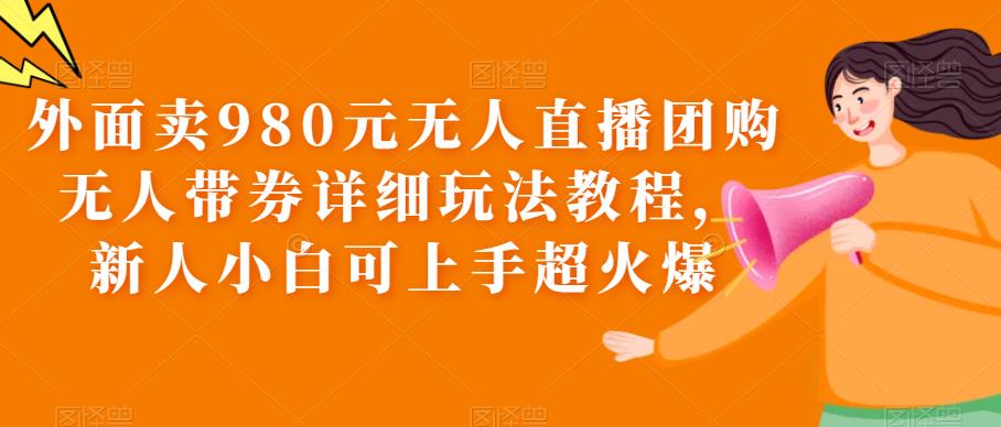 外面卖980元无人直播团购无人带券详细玩法教程，新人小白可上手超火爆-恒创联盟资源网