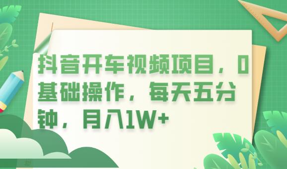 抖音开车视频项目，0基础操作，每天五分钟，月入1W+【揭秘】-恒创联盟资源网