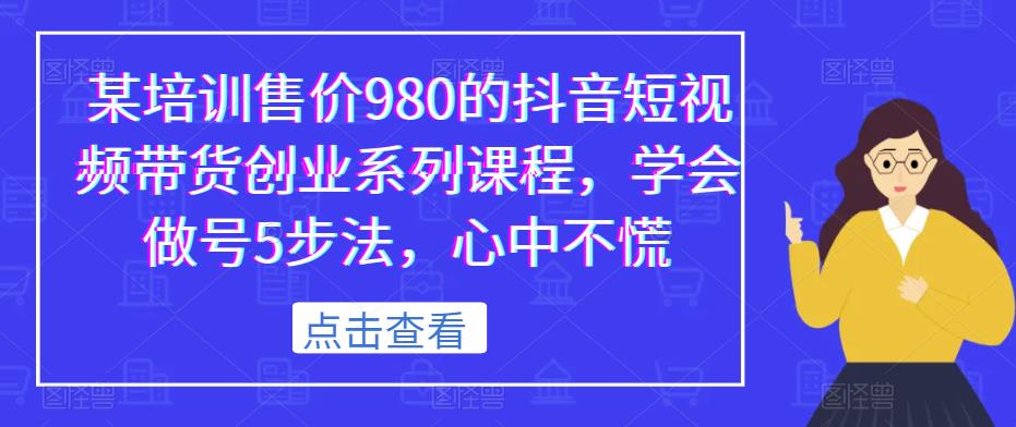 某培训售价980的抖音短视频带货创业系列课程,学会做号5步法,心中不慌-恒创联盟资源网