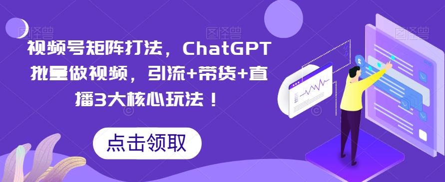 视频号矩阵打法,ChatGPT批量做视频,引流+带货+直播3大核心玩法!-恒创联盟资源网