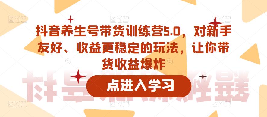 抖音养生号带货训练营5.0，对新手友好、收益更稳定的玩法，让你带货收益爆炸（更新）-恒创联盟资源网