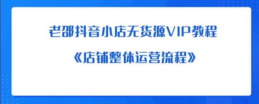 老邵抖音小店无货源VIP教程：《店铺整体运营流程》-恒创联盟资源网