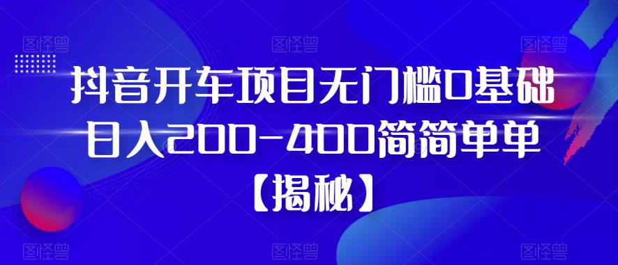 抖音开车项目，无门槛0基础日入200-400简简单单【揭秘】-恒创联盟资源网