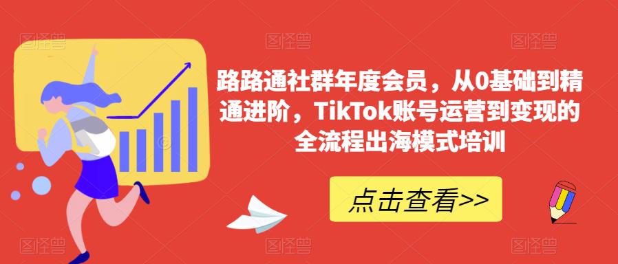 路路通社群年度会员，从0基础到精通进阶，TikTok账号运营到变现的全流程出海模式培训-恒创联盟资源网