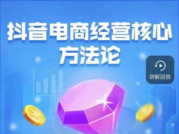 抖音电商经营核心方法论,18节课教你玩转直播带货,巨量学精品课-恒创联盟资源网
