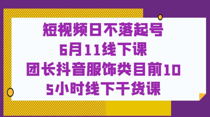 短视频日不落起号【6月11线下课】团长抖音服饰类目前10 5小时线下干货课-恒创联盟资源网