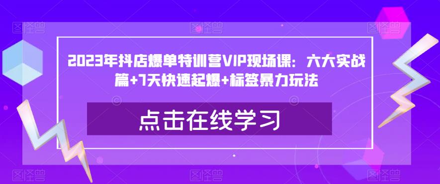 2023年抖店爆单特训营VIP现场课:六大实战篇+7天快速起爆+标签暴力玩法-恒创联盟资源网