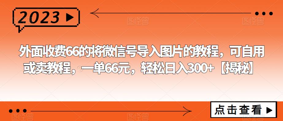 外面收费66的将微信号导入图片的教程，可自用或卖教程，一单66元，轻松日入300+【揭秘】-恒创联盟资源网