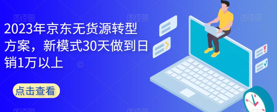 2023年京东无货源转型方案，新模式30天做到日销1万以上-恒创联盟资源网