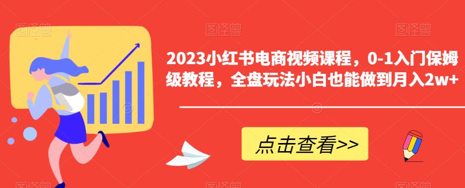 2023小红书电商视频课程，0-1入门保姆级教程，全盘玩法小白也能做到月入2w+-恒创联盟资源网