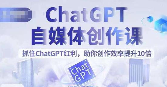 ChatGPT自媒体创作课，抓住ChatGPT红利，助你创作效率提升10倍-恒创联盟资源网