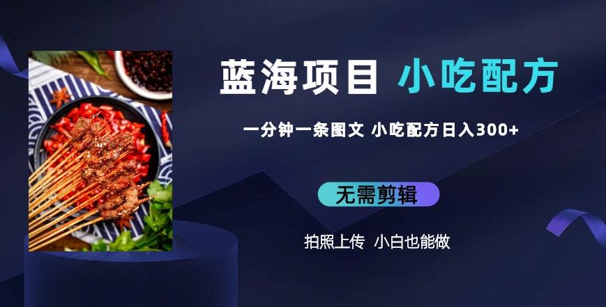 蓝海项目一分钟一条图文作品-日入300+小吃配方项目（附684G小吃配方）-恒创联盟资源网