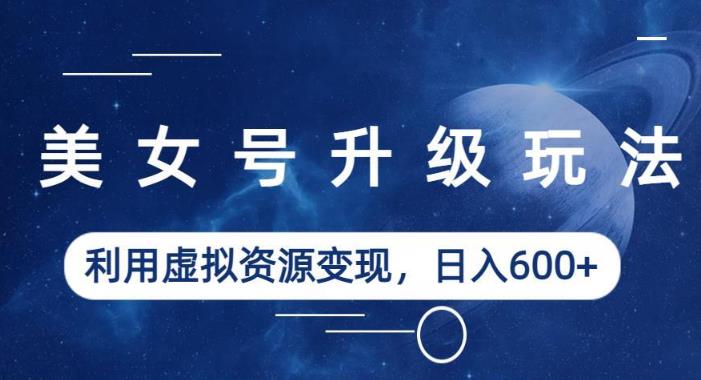 美女号升级玩法，利用虚拟资源变现，日入600+（教程+素材）【揭秘】-恒创联盟资源网