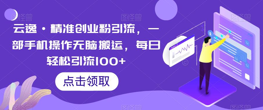 云逸·精准创业粉引流,一部手机操作无脑搬运,每日轻松引流100+-恒创联盟资源网