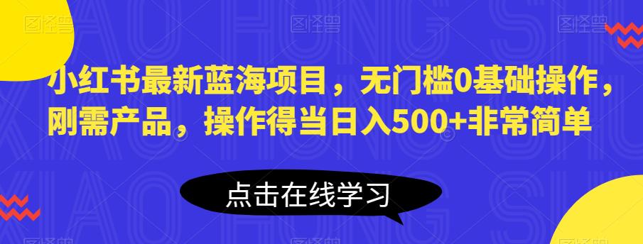 小红书最新蓝海项目,无门槛0基础操作,刚需产品,操作得当日入500+非常简单【揭秘】-恒创联盟资源网