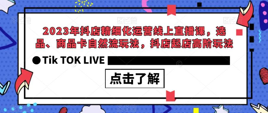 2023年抖店精细化运营线上直播课,选品、商品卡自然流玩法,抖店起店高阶玩法-恒创联盟资源网