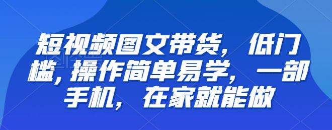 【推荐】短视频图文带货，低门槛,操作简单易学，一部手机，在家就能做-恒创联盟资源网