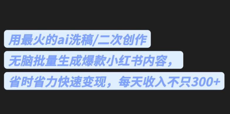 最火的ai洗稿，无脑批量生成爆款小红书内容，省时省力，每天收入不只300+【揭秘】-恒创联盟资源网