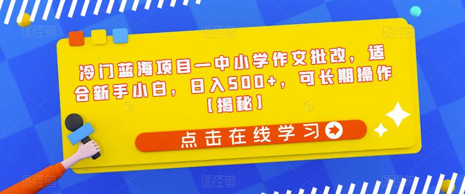 冷门蓝海项目—中小学作文批改，适合新手小白，日入500+，可长期操作【揭秘】-恒创联盟资源网