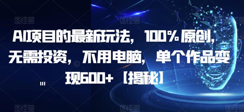 AI项目的最新玩法，100%原创，无需投资，不用电脑，单个作品变现600+【揭秘】-恒创联盟资源网