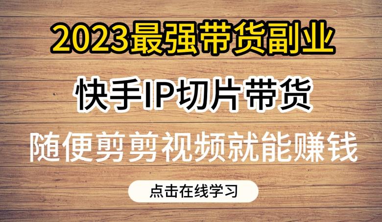 2023最强带货副业快手IP切片带货，门槛低，0粉丝也可以进行，随便剪剪视频就能赚钱-恒创联盟资源网