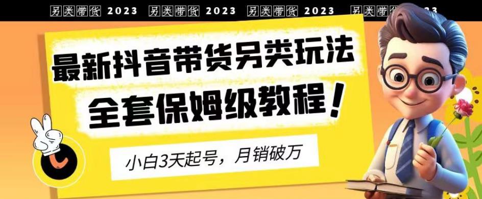 2023年最新抖音带货另类玩法,3天起号,月销破万(保姆级教程)【揭秘】-恒创联盟资源网