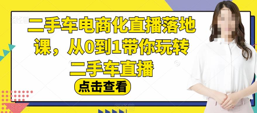 二手车电商化直播落地课,从0到1带你玩转二手车直播-恒创联盟资源网