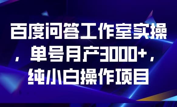 百度问答工作室实操，单号月产3000+，纯小白操作项目【揭秘】-恒创联盟资源网