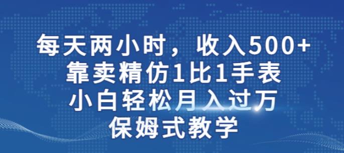 两小时，收入500+，靠卖精仿1比1手表，小白轻松月入过万！保姆式教学-恒创联盟资源网