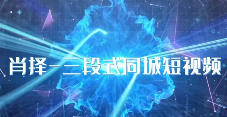 肖择-抖音同城短视频，​三段式同城短视频实操-恒创联盟资源网